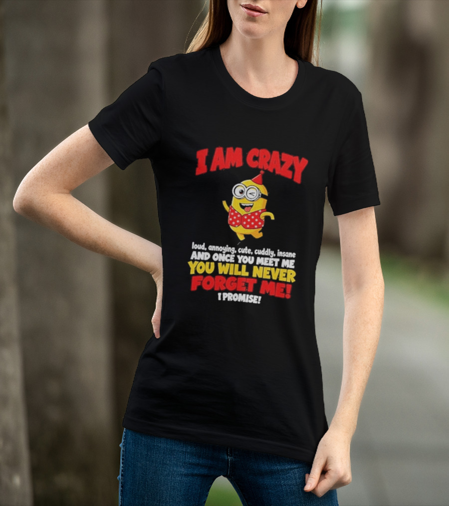 I Am Crazy You Will Never Forget Me Minion Loud Amazing Cute Cuddle Insane T-Shirt