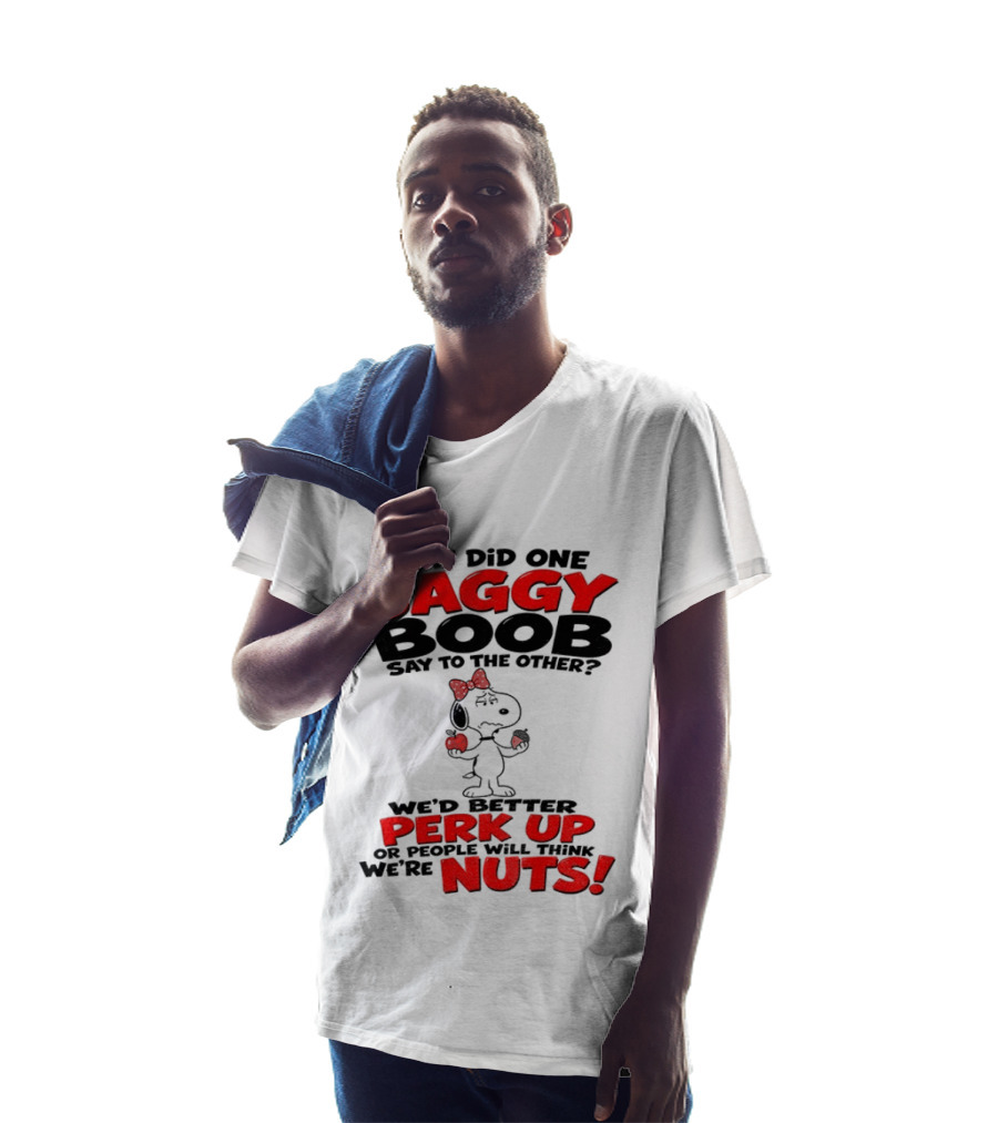 What Did One Saggy Boob Say To The Other Perk Up Or People Will Think We're Nuts Snoopy T-Shirt