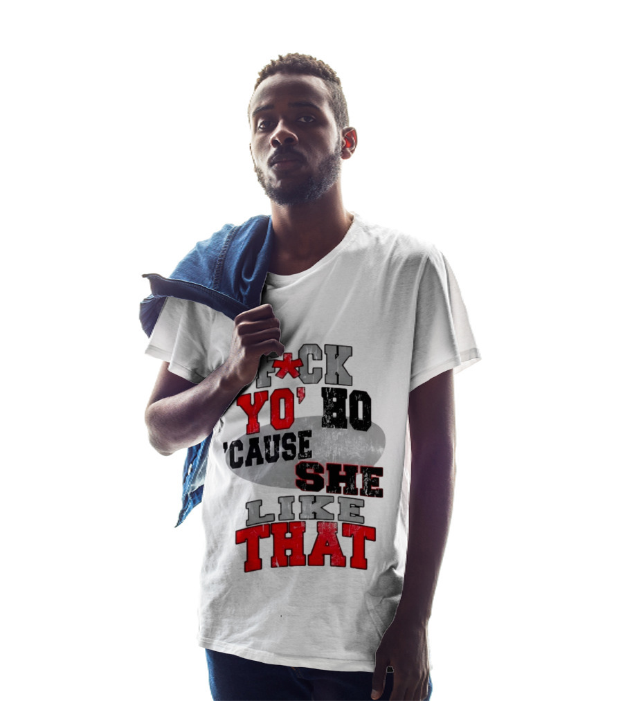 F*ck Yo' Ho 'Cause She Like That Sassy T-Shirt