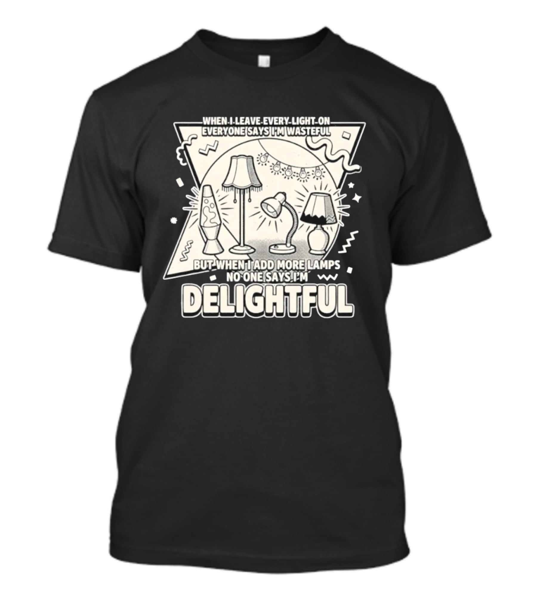 When I Leave Every Light On Everyone Says I'm Wasteful But When I Add More Lamps No One Says I'm Delightful T-Shirt