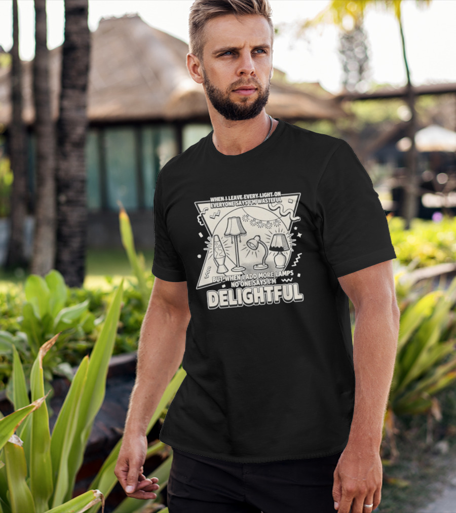 When I Leave Every Light On Everyone Says I'm Wasteful But When I Add More Lamps No One Says I'm Delightful T-Shirt