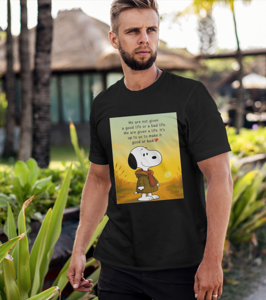 Snoopy We Are Not Given A Good Life Or A Bad Life We Are Given A Life It's Up To Us To Make It Good Or Bad T-Shirt
