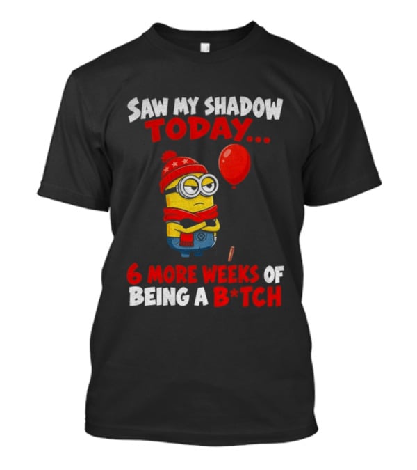 Saw My Shadow Today Minion 6 More Weeks Of Being A B*tch Winter Humor T-Shirt
