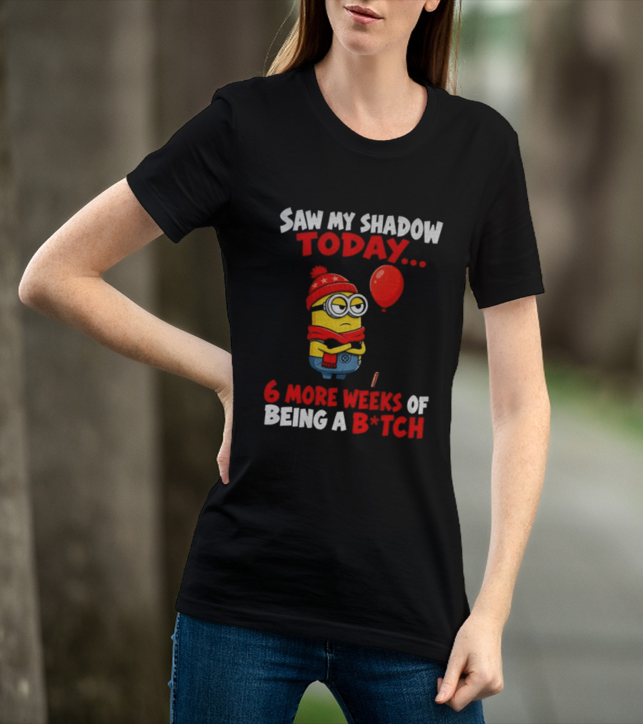 Saw My Shadow Today Minion 6 More Weeks Of Being A B*tch Winter Humor T-Shirt