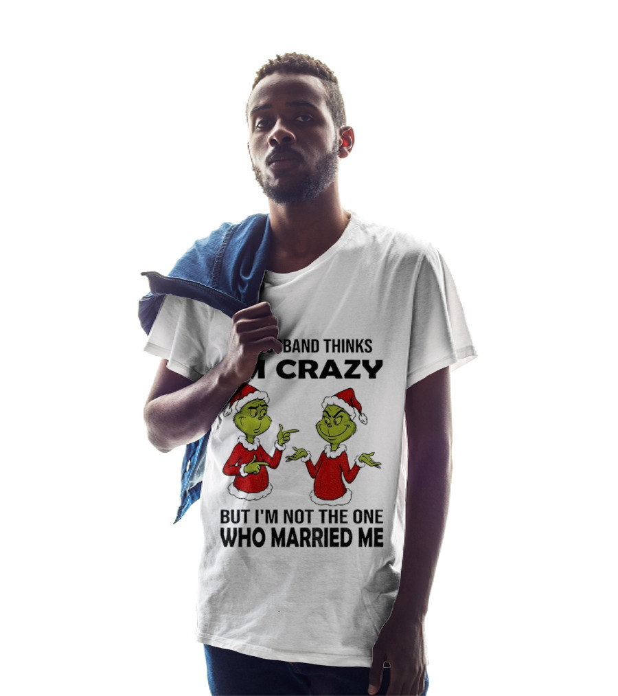 Grinch Santa My Husband Thinks I'm Crazy But I'm Not The One Who Married Me Christmas Sweater T-Shirt