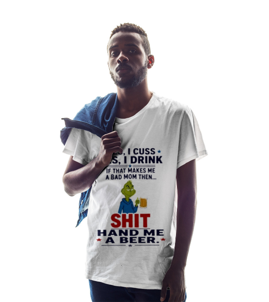 Grinch Yes I Cuss Yes I Drink If That Makes Me A Bad Mom Then Shit Hand Me A Beer T-Shirt