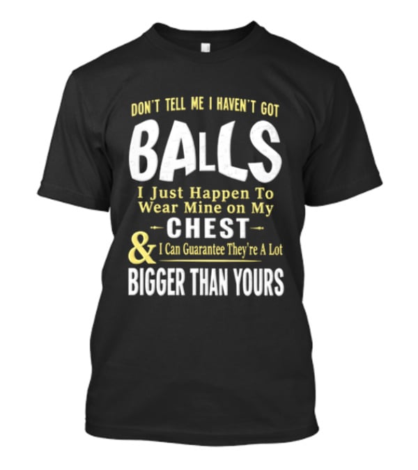 Don't Tell Me I Haven't Got Balls I Just Happen To Wear Mine On My Chest & I Can Guarantee They're A Lot Bigger Than Yours T-Shirt