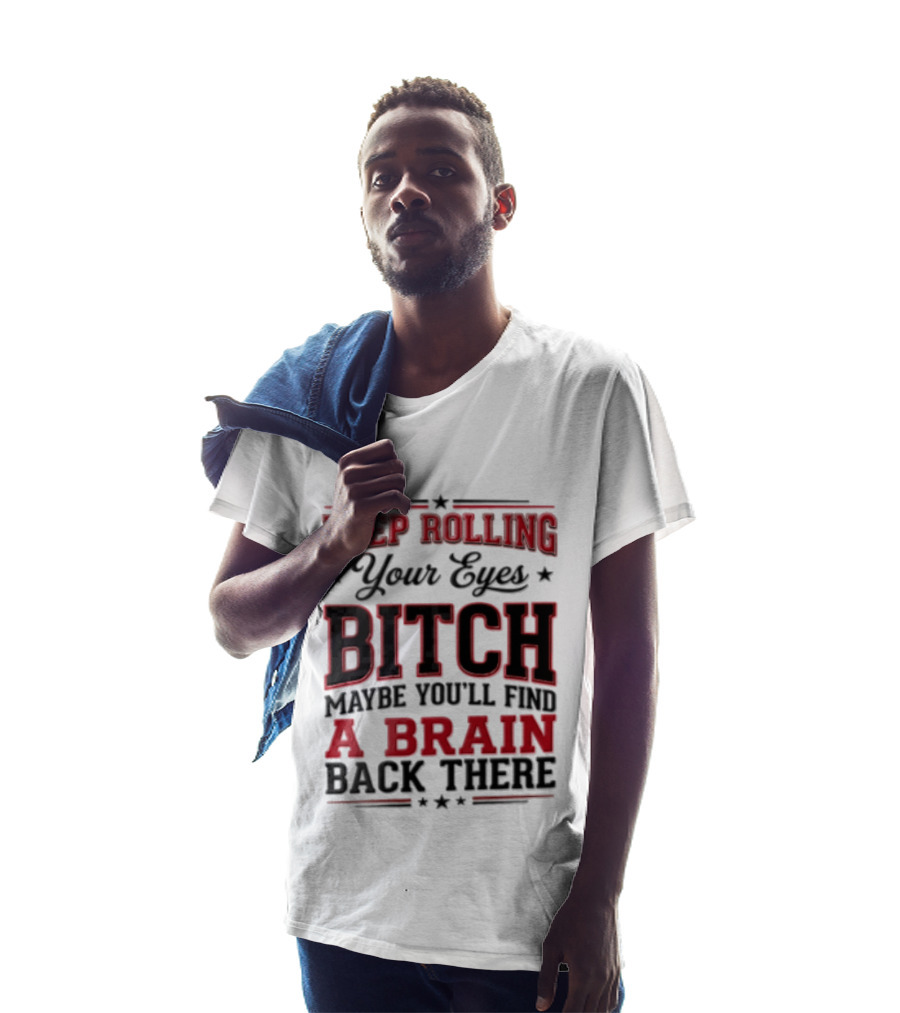 Keep Rolling Your Eyes Bitch Maybe You'll Find A Brain Back There T-Shirt