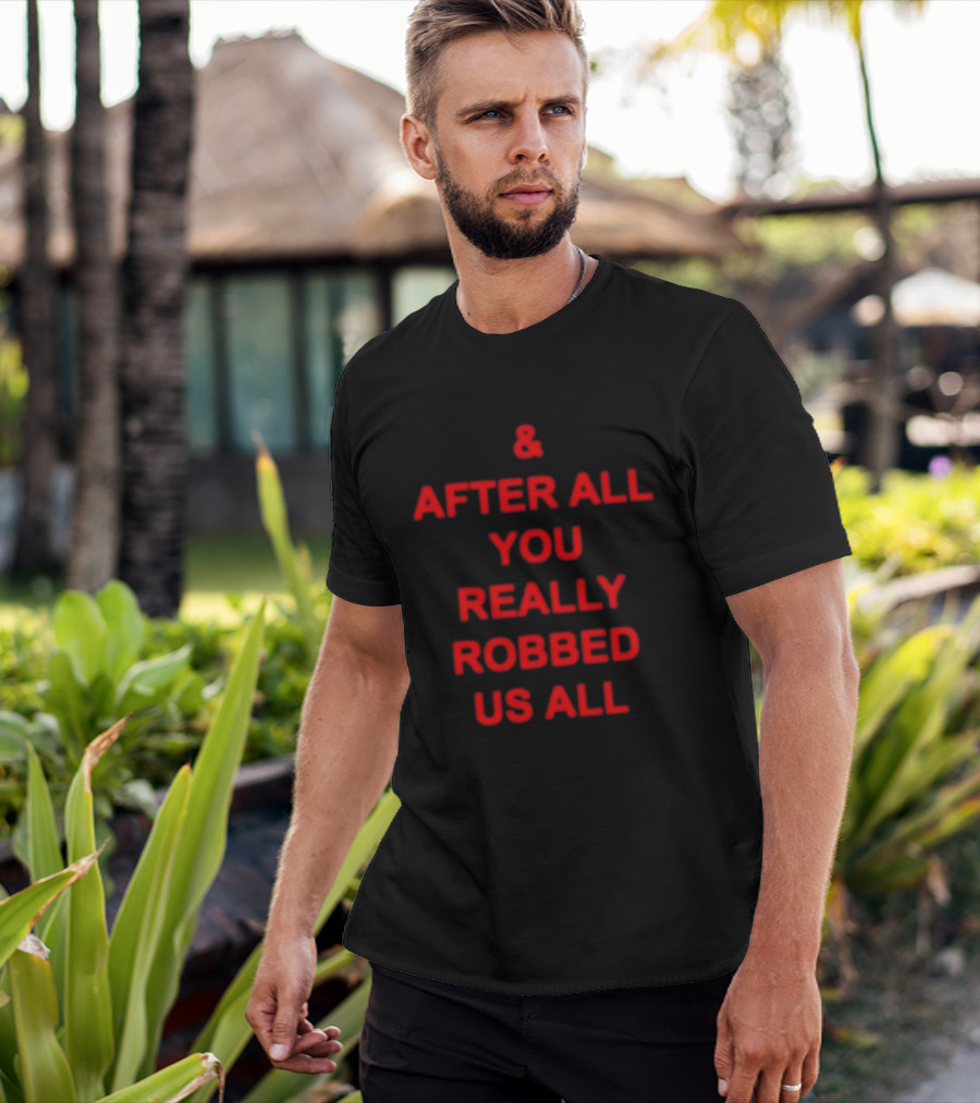 & After All You Really Robbed Us All T-Shirt
