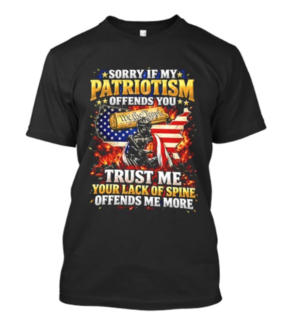 Sorry If My Patriotism Offends You Trust Me Your Lack Of Spine Offends Me More American Patriot Military T-Shirt