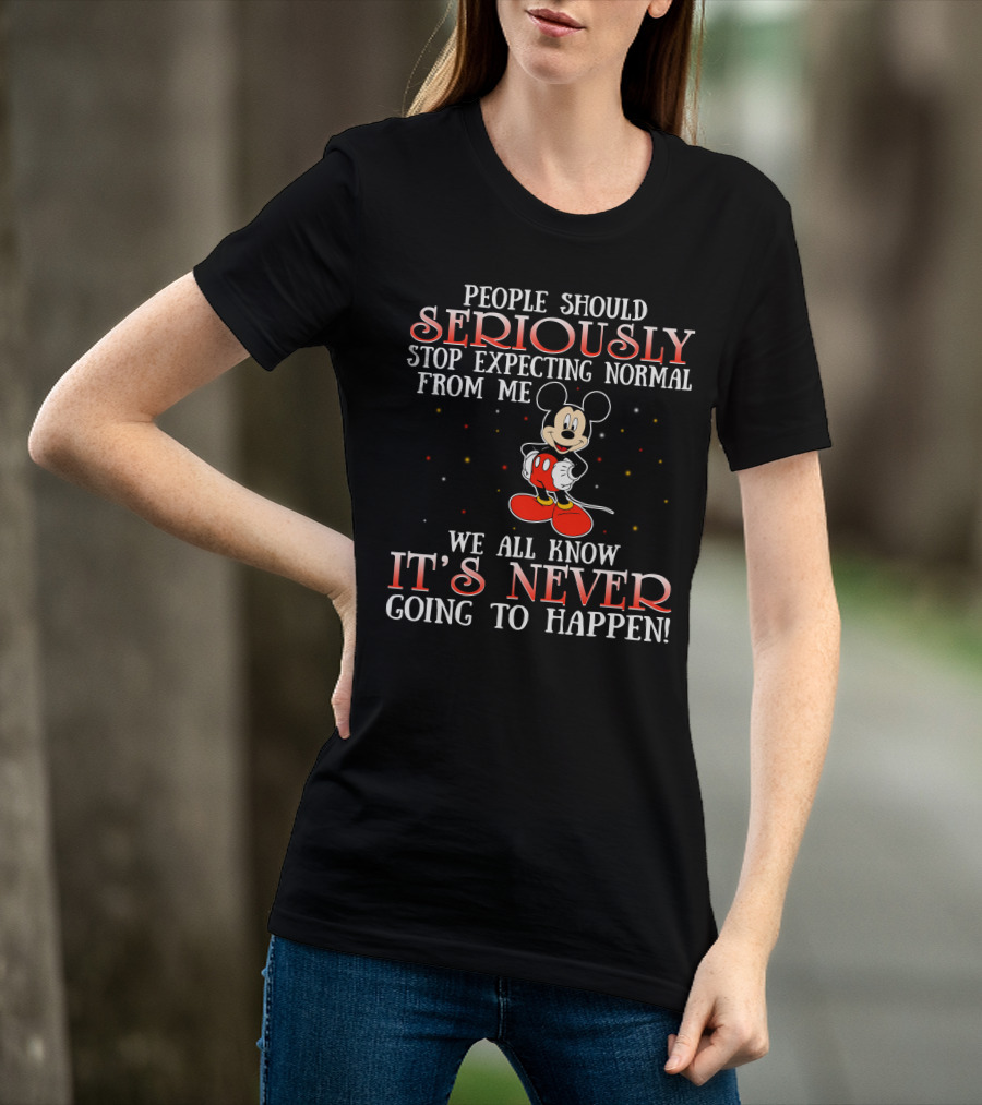 People Should Seriously Stop Expecting Normal From Me We All Know It’s Never Going To Happen Mickey T-Shirt
