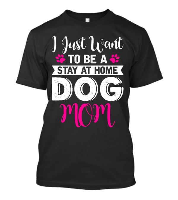 I Just Want To Be A Stay At Home Dog Mom T-Shirt
