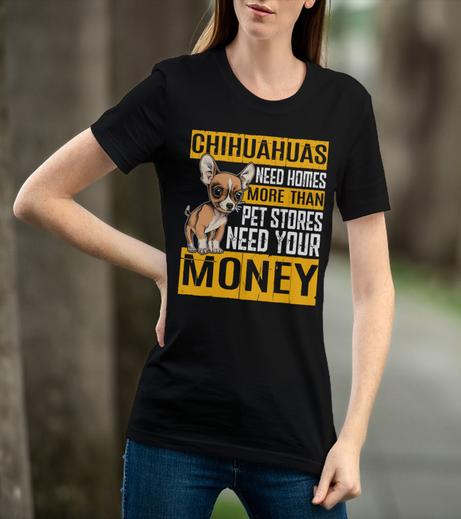 Chihuahuas Need Homes More Than Pet Stores Need Your Money T-Shirt