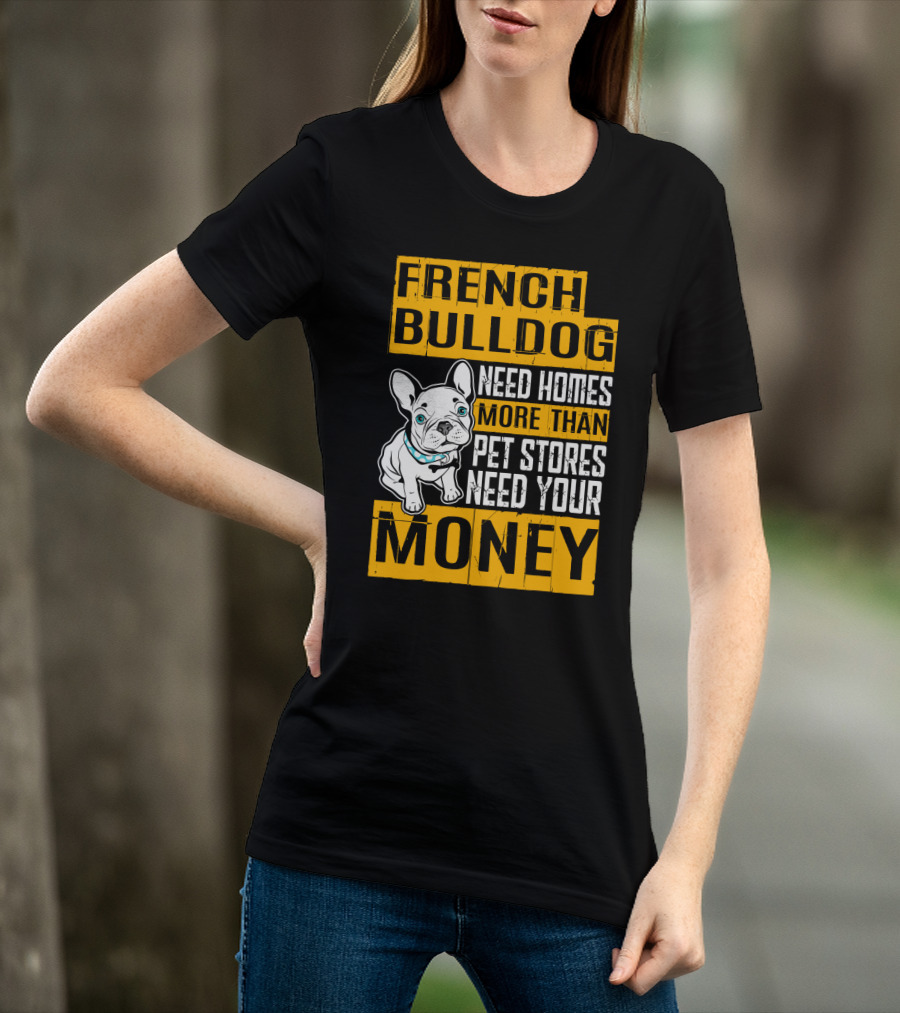 French Bulldog Need Homes More Than Pet Stores Need Your Money T-Shirt