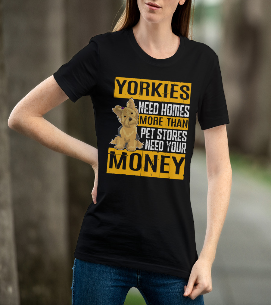 YORKIES Need Homes More Than Pet Stores Need Your Money T-Shirt