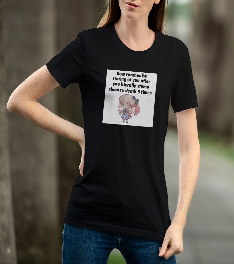 How Roaches Be Staring At You After You Literally Stomp Them To Death 5 Times T-Shirt