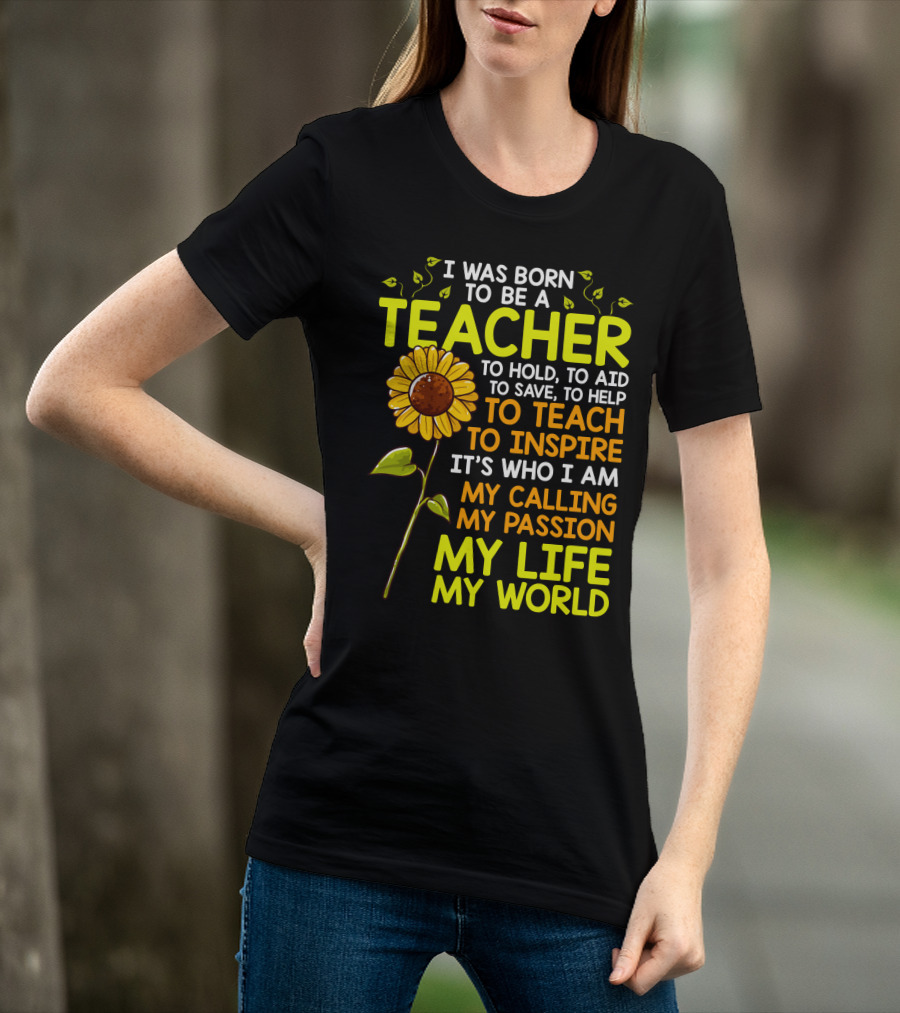 I Was Born To Be A Teacher To Hold To Aid To Save To Help To Teach To Inspire It's Who I Am My Calling My Passion My Life My World T-Shirt