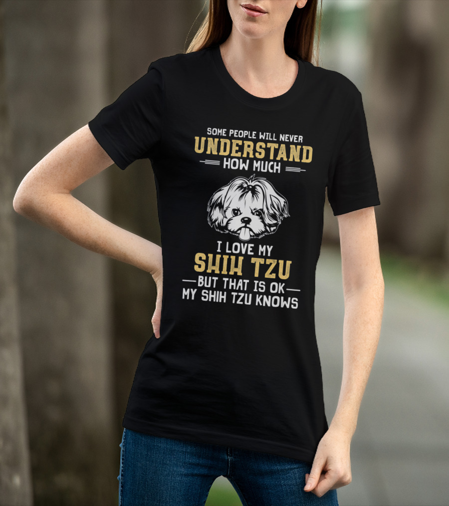 Some People Will Never Understand How Much I Love My Shih Tzu But That Is Ok My Shih Tzu Knows T-Shirt