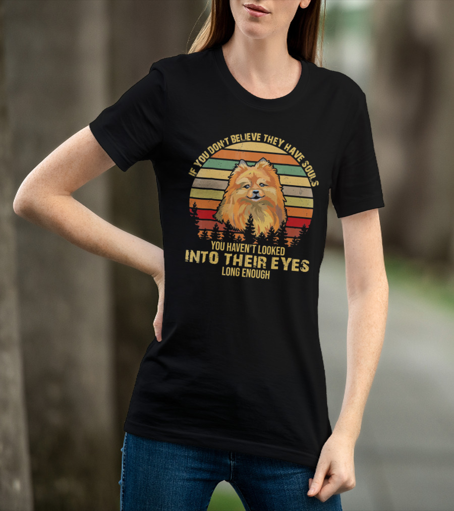 If You Don't Believe They Have Souls You Haven't Looked Into Their Eyes Long Enough Pomeranian Dog T-Shirt