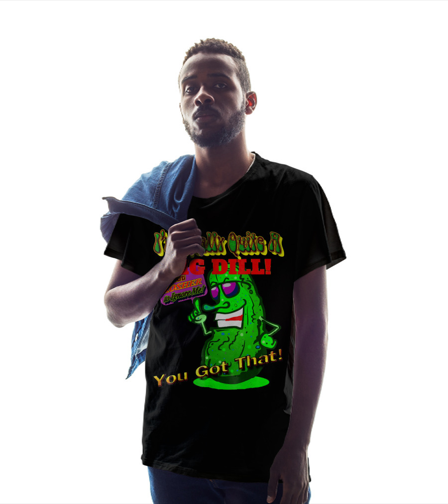 I'm Really Quite A Big Dill It's Not Kosher To Ignore Me You Got That T-Shirt