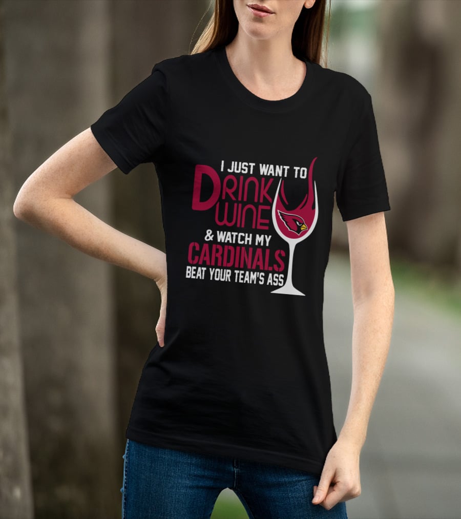I Just Want To Drink Wine And Watch My Arizona Cardinals Beat Your Team's Ass T-Shirt