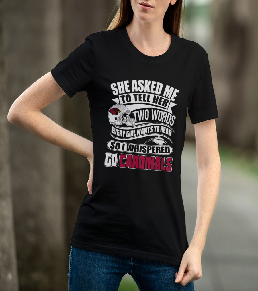 She Asked Me To Tell Her Two Words Every Girl Wants To Hear So I Whispered Go Cardinals T-Shirt