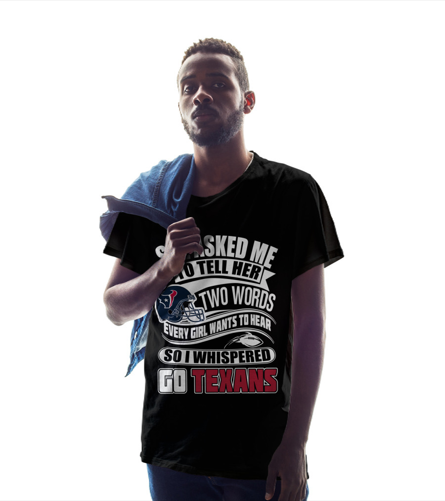 She Asked Me To Tell Her Two Words Every Girl Wants To Hear So I Whispered Go Texans T-Shirt