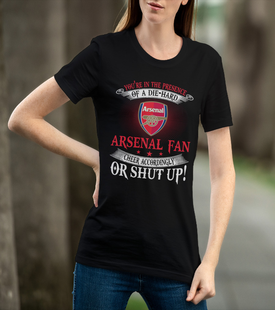 You're In The Presence Of A Die-Hard Arsenal Fan Cheer Accordingly Or Shut Up T-Shirt