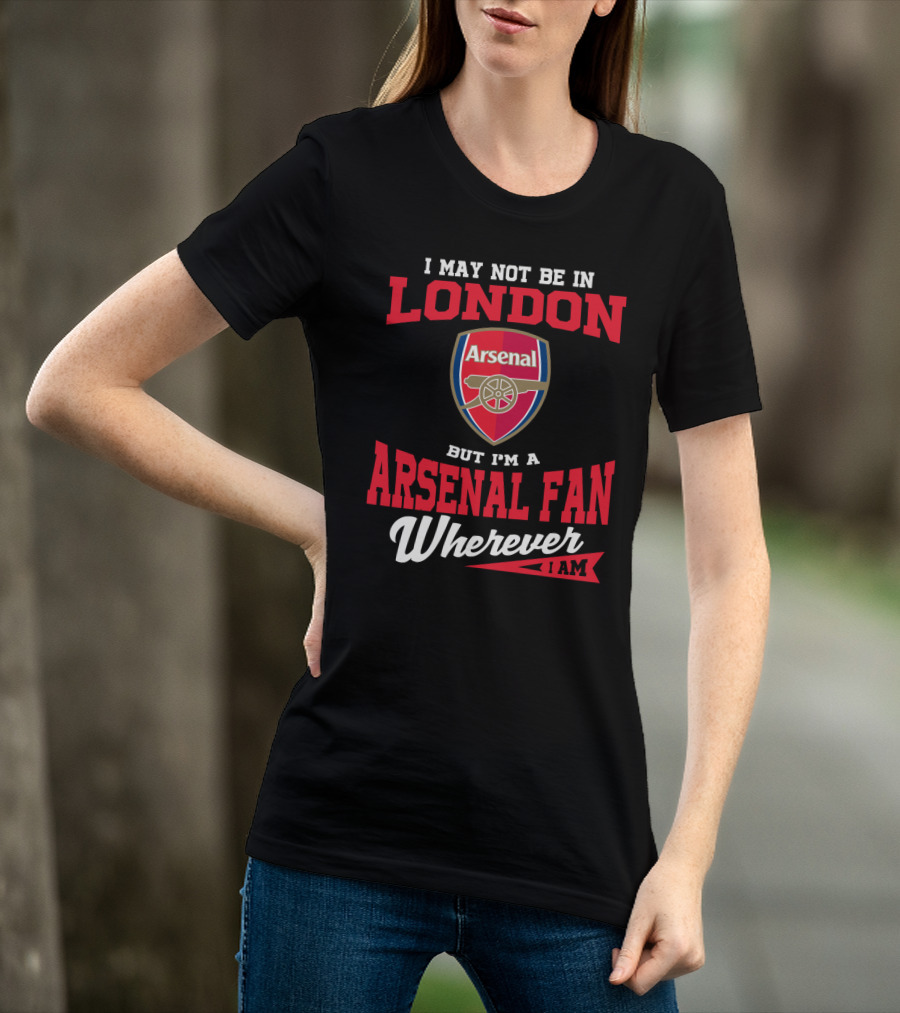 I May Not Be In London But I'm An Arsenal Fan Wherever I Am T-Shirt